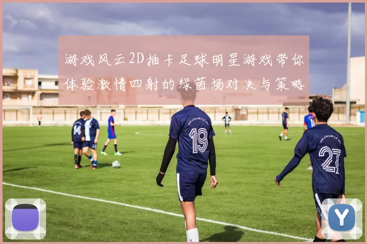 游戏风云2D抽卡足球明星游戏带你体验激情四射的绿茵场对决与策略挑战