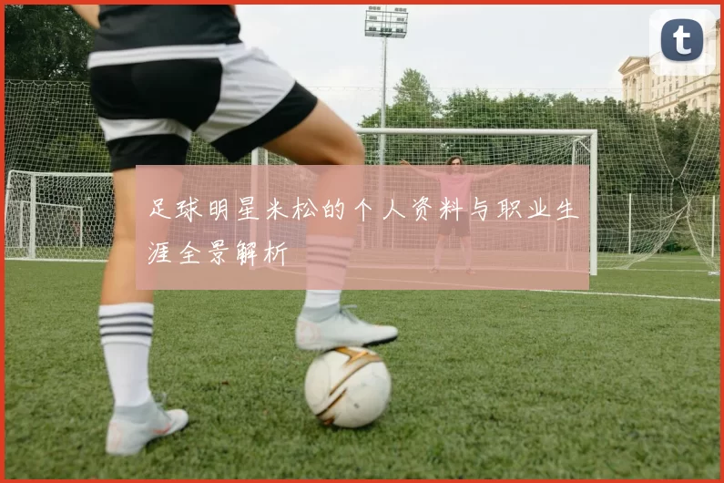 足球明星米松的个人资料与职业生涯全景解析