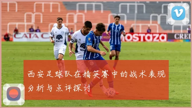 西安足球队在精英赛中的战术表现分析与点评探讨
