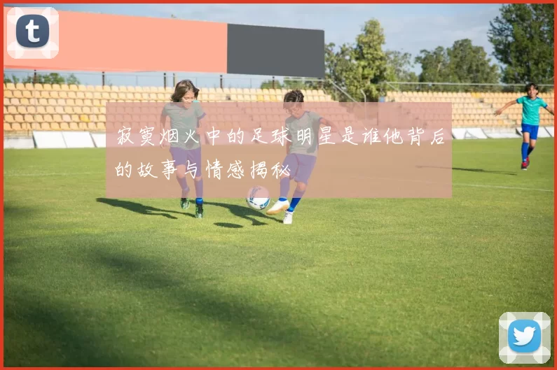 寂寞烟火中的足球明星是谁他背后的故事与情感揭秘