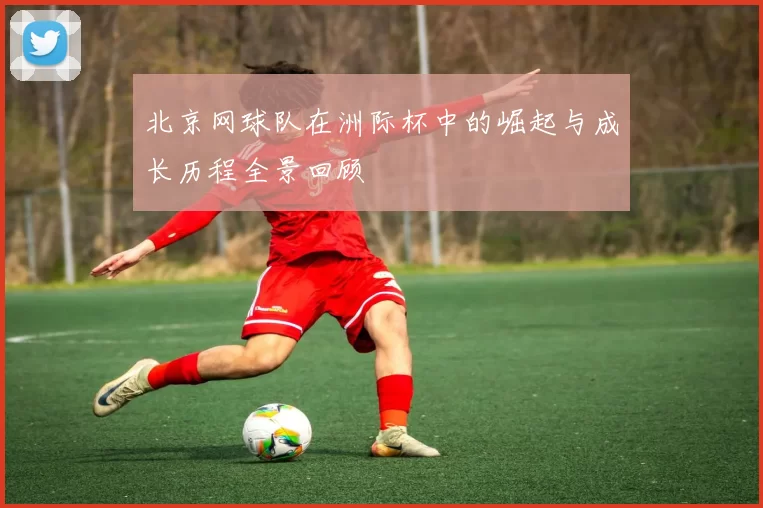 北京网球队在洲际杯中的崛起与成长历程全景回顾
