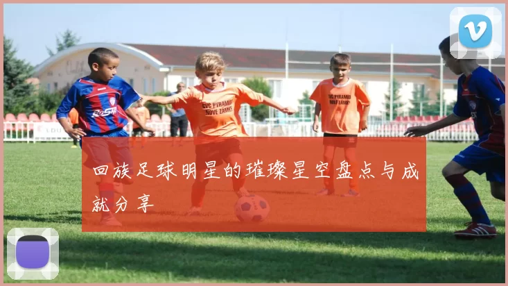 回族足球明星的璀璨星空盘点与成就分享