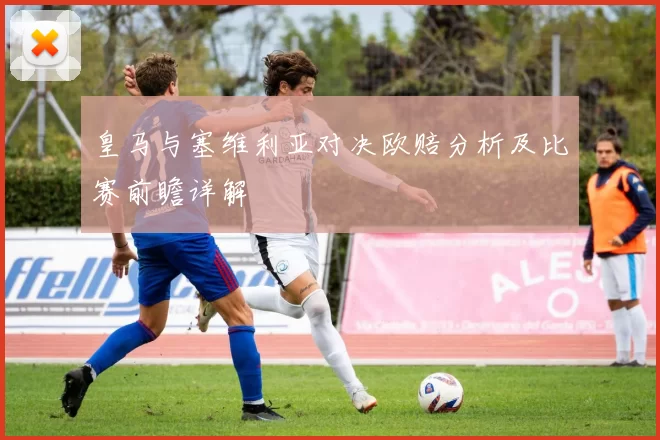 皇马与塞维利亚对决欧赔分析及比赛前瞻详解