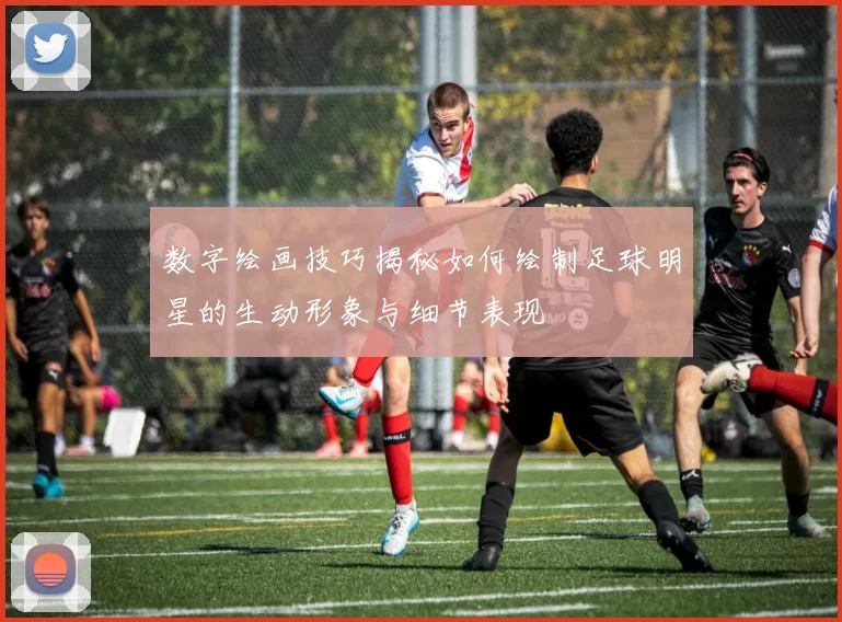 数字绘画技巧揭秘如何绘制足球明星的生动形象与细节表现