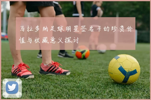 马拉多纳足球明星签名卡的珍贵价值与收藏意义探讨