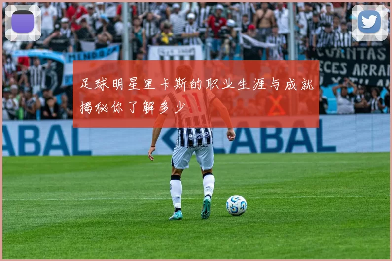足球明星里卡斯的职业生涯与成就揭秘你了解多少