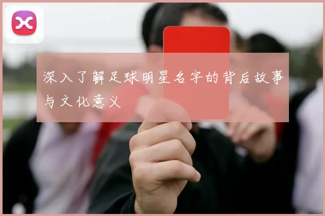 深入了解足球明星名字的背后故事与文化意义