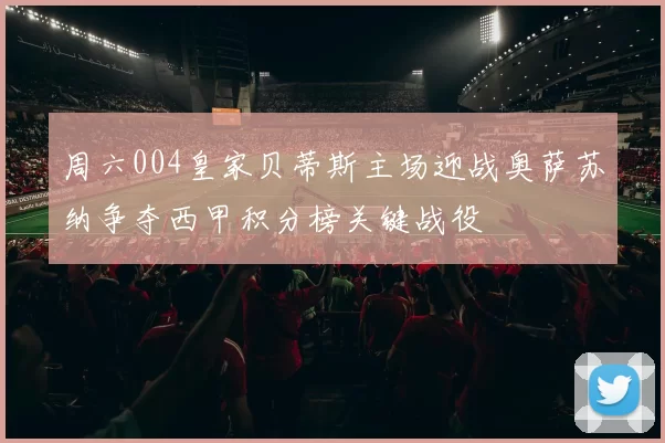 周六004皇家贝蒂斯主场迎战奥萨苏纳争夺西甲积分榜关键战役