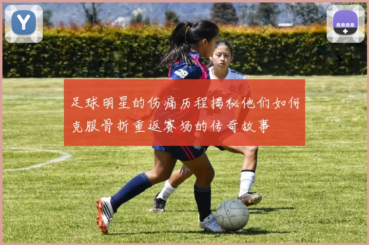 足球明星的伤痛历程揭秘他们如何克服骨折重返赛场的传奇故事