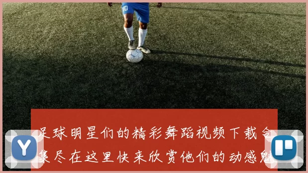 足球明星们的精彩舞蹈视频下载合集尽在这里快来欣赏他们的动感魅力吧