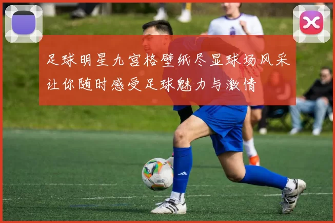 足球明星九宫格壁纸尽显球场风采让你随时感受足球魅力与激情