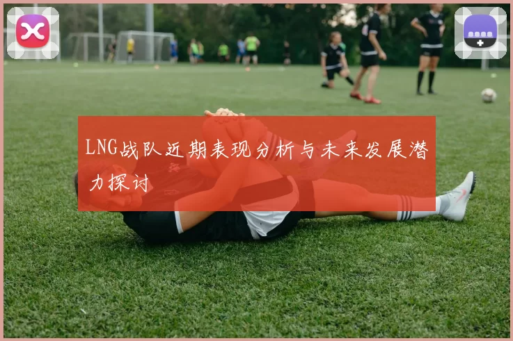 LNG战队近期表现分析与未来发展潜力探讨