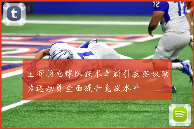 上海羽毛球队技术革新引发热议助力运动员全面提升竞技水平