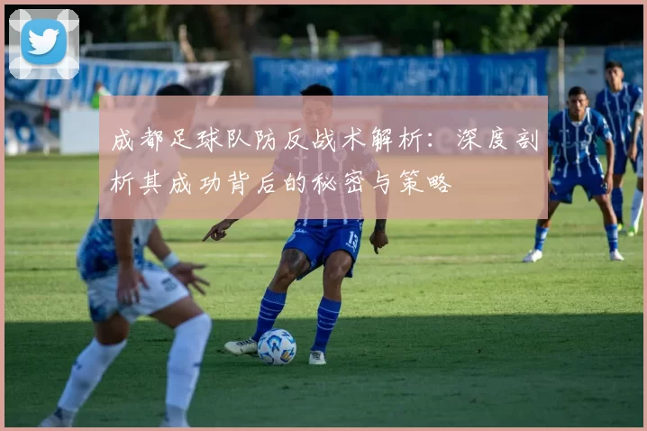 成都足球队防反战术解析：深度剖析其成功背后的秘密与策略