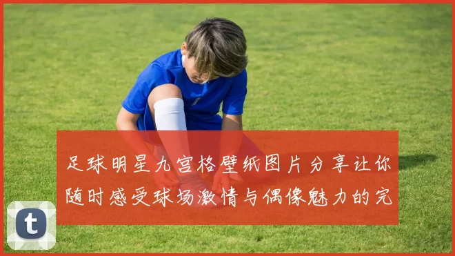 足球明星九宫格壁纸图片分享让你随时感受球场激情与偶像魅力的完美结合