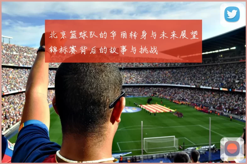 北京篮球队的华丽转身与未来展望锦标赛背后的故事与挑战