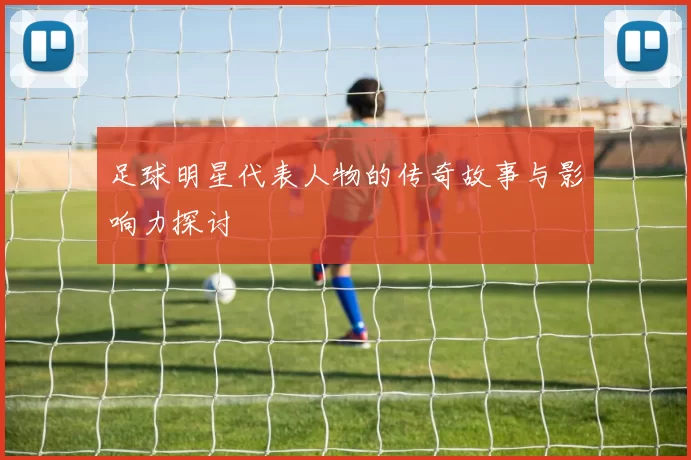 足球明星代表人物的传奇故事与影响力探讨