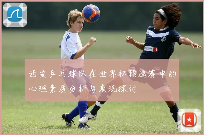 西安乒乓球队在世界杯预选赛中的心理素质分析与表现探讨