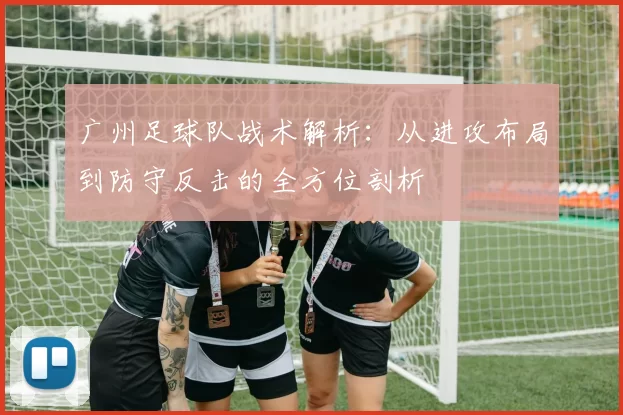 广州足球队战术解析：从进攻布局到防守反击的全方位剖析