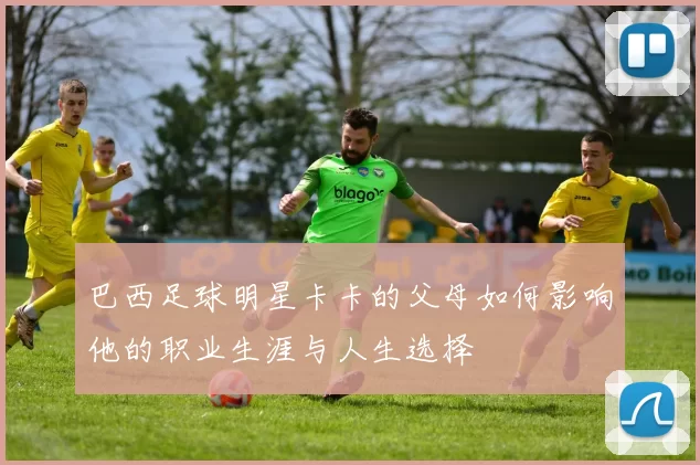 巴西足球明星卡卡的父母如何影响他的职业生涯与人生选择