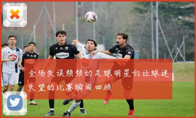 全场失误频频的足球明星们让球迷失望的比赛瞬间回顾