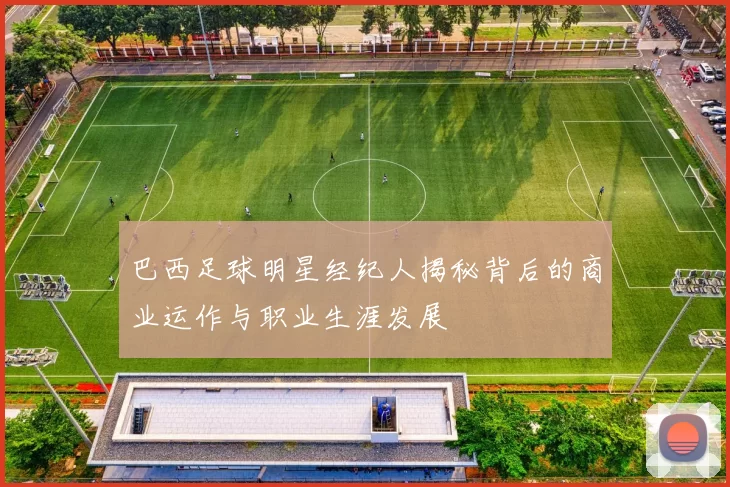 巴西足球明星经纪人揭秘背后的商业运作与职业生涯发展