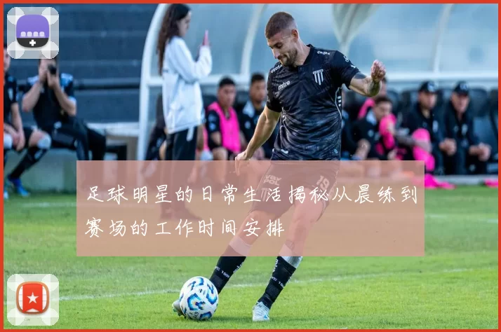 足球明星的日常生活揭秘从晨练到赛场的工作时间安排