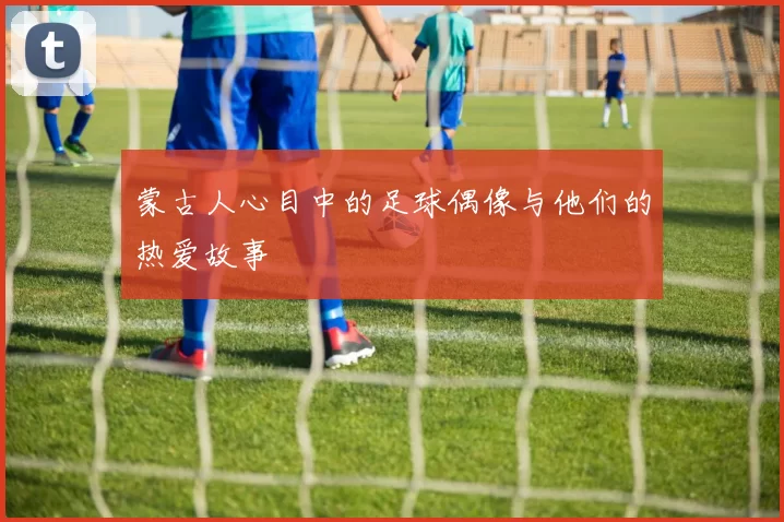 蒙古人心目中的足球偶像与他们的热爱故事